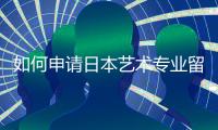 如何申请日本艺术专业留学？