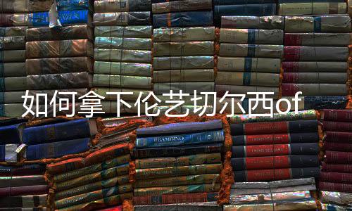 如何拿下伦艺切尔西offer？现在就给你答案！